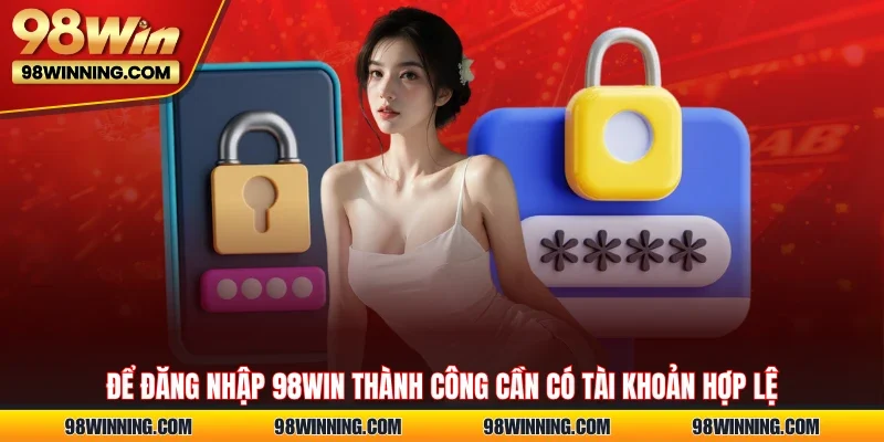 Để đăng nhập 98WIN thành công cần có tài khoản hợp lệ